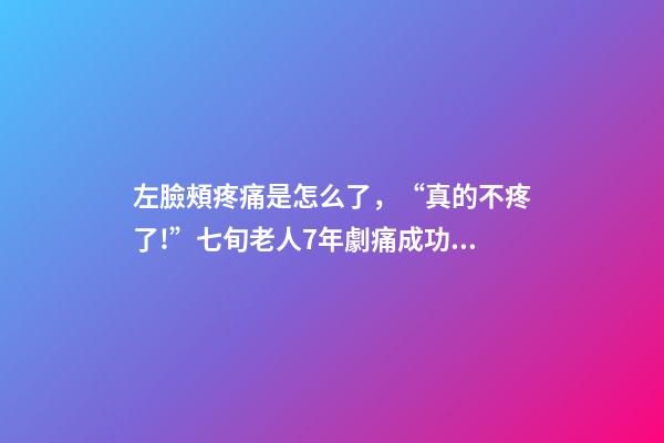 左臉頰疼痛是怎么了，“真的不疼了!”七旬老人7年劇痛成功祛除-第1張-觀點-玄機派