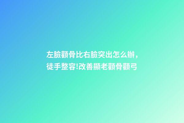 左臉顴骨比右臉突出怎么辦，徒手整容!改善顯老顴骨顴弓-第1張-觀點-玄機派