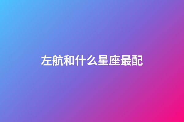 左航和什么星座最配-第1張-星座運勢-玄機派