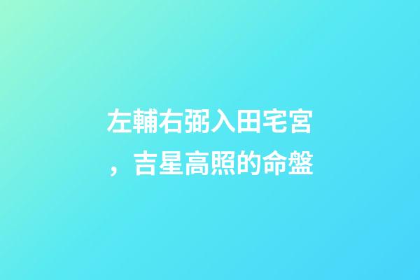 左輔右弼入田宅宮，吉星高照的命盤-第1張-觀點-玄機派