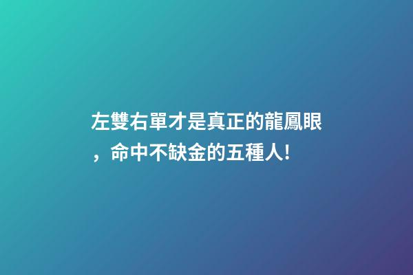 左雙右單才是真正的龍鳳眼，命中不缺金的五種人!-第1張-觀點-玄機派