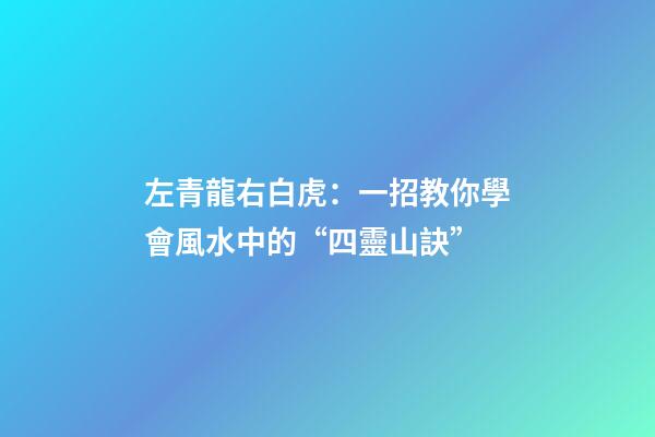 左青龍右白虎：一招教你學會風水中的“四靈山訣”
