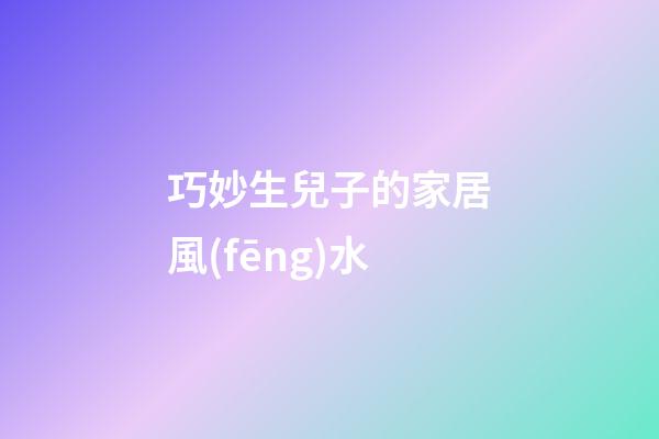巧妙生兒子的家居風(fēng)水