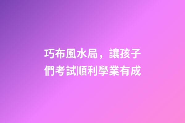 巧布風水局，讓孩子們考試順利學業有成