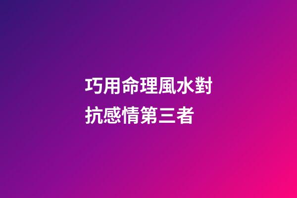 巧用命理風水對抗感情第三者