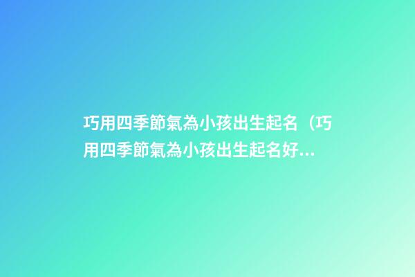 巧用四季節氣為小孩出生起名（巧用四季節氣為小孩出生起名好嗎）