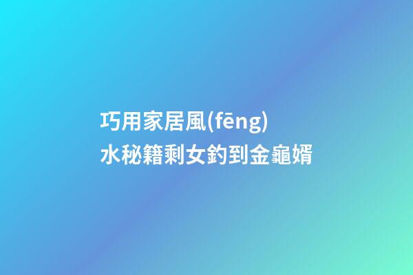 巧用家居風(fēng)水秘籍剩女釣到金龜婿