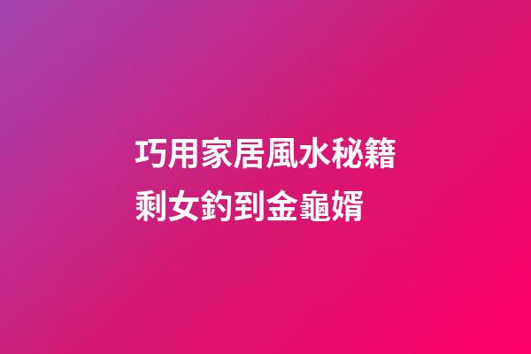 巧用家居風水秘籍剩女釣到金龜婿