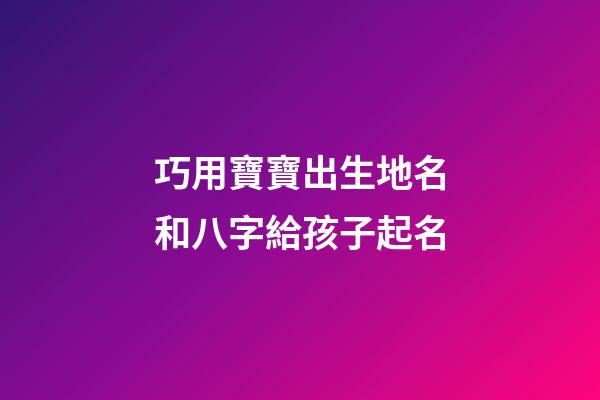 巧用寶寶出生地名和八字給孩子起名
