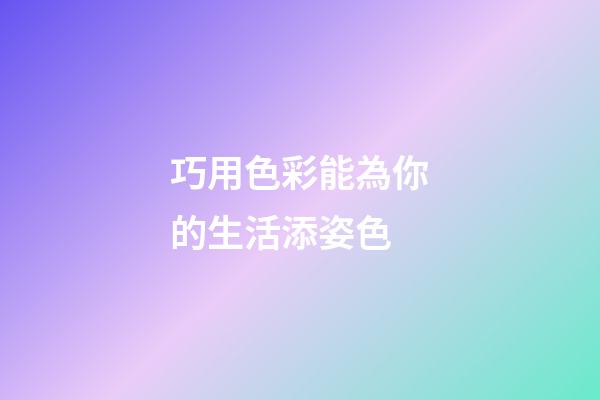 巧用色彩能為你的生活添姿色