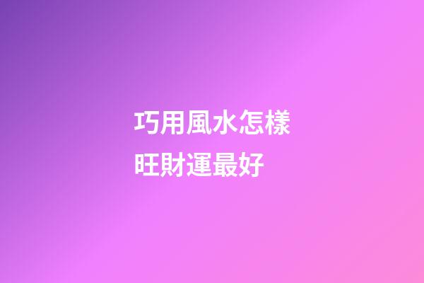 巧用風水怎樣旺財運最好