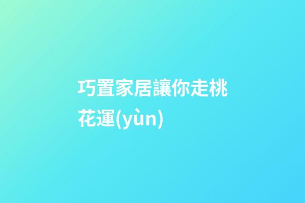 巧置家居讓你走桃花運(yùn)