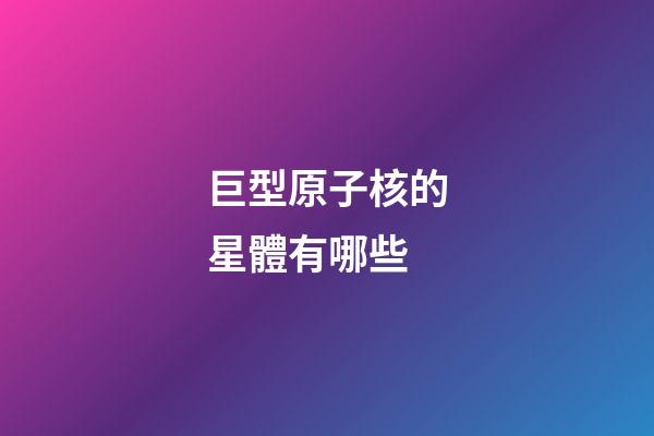 巨型原子核的星體有哪些-第1張-星座運勢-玄機派