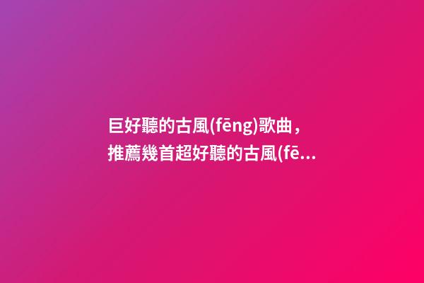 巨好聽的古風(fēng)歌曲，推薦幾首超好聽的古風(fēng)歌曲~倘若東風(fēng)未嫁人-第1張-觀點(diǎn)-玄機(jī)派