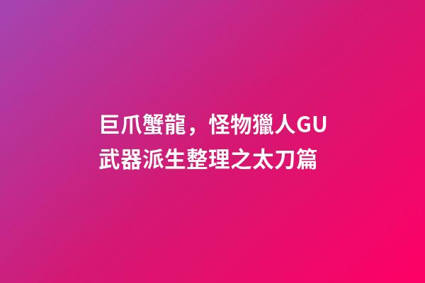 巨爪蟹龍，怪物獵人GU武器派生整理之太刀篇-第1張-觀點(diǎn)-玄機(jī)派