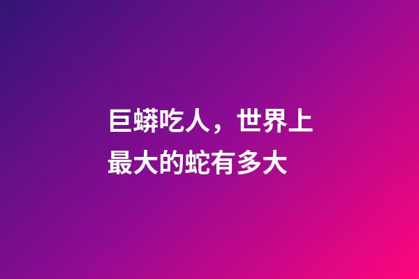 巨蟒吃人，世界上最大的蛇有多大-第1張-觀點-玄機派