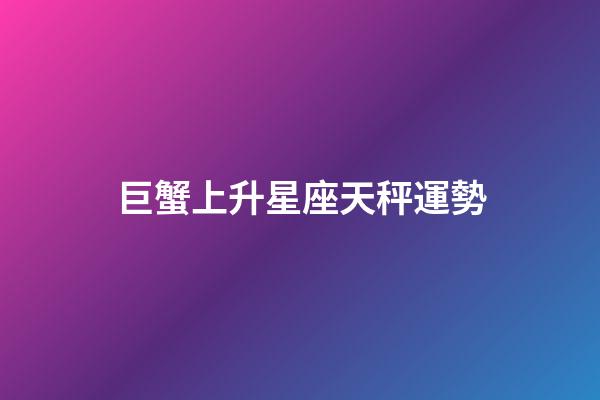 巨蟹上升星座天秤運勢-第1張-星座運勢-玄機派