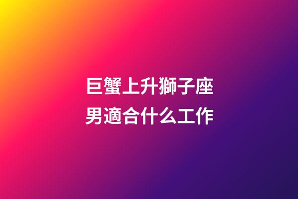 巨蟹上升獅子座男適合什么工作-第1張-星座運勢-玄機派