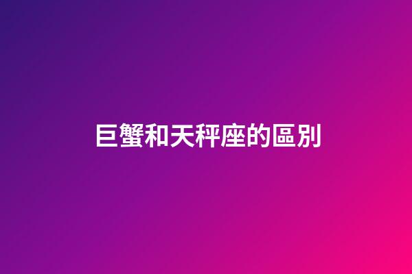 巨蟹和天秤座的區別-第1張-星座運勢-玄機派