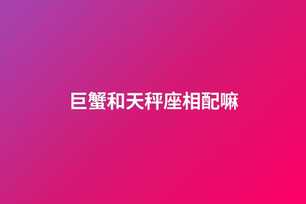 巨蟹和天秤座相配嘛-第1張-星座運勢-玄機派