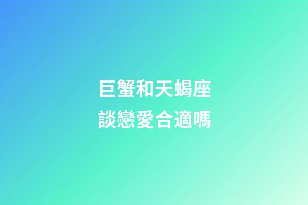 巨蟹和天蝎座談戀愛合適嗎-第1張-星座運勢-玄機派
