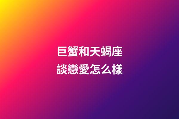 巨蟹和天蝎座談戀愛怎么樣-第1張-星座運勢-玄機派