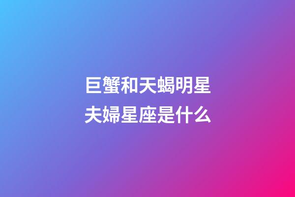 巨蟹和天蝎明星夫婦星座是什么-第1張-星座運勢-玄機派