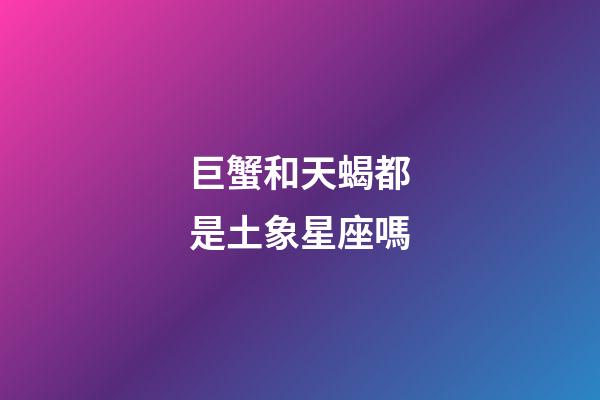 巨蟹和天蝎都是土象星座嗎-第1張-星座運勢-玄機派