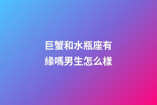 巨蟹和水瓶座有緣嗎男生怎么樣-第1張-星座運勢-玄機派
