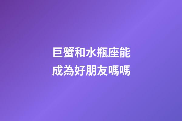 巨蟹和水瓶座能成為好朋友嗎嗎-第1張-星座運(yùn)勢(shì)-玄機(jī)派