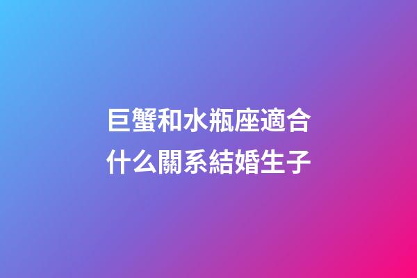 巨蟹和水瓶座適合什么關系結婚生子-第1張-星座運勢-玄機派