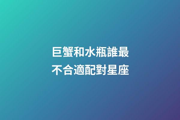 巨蟹和水瓶誰最不合適配對星座-第1張-星座運勢-玄機派