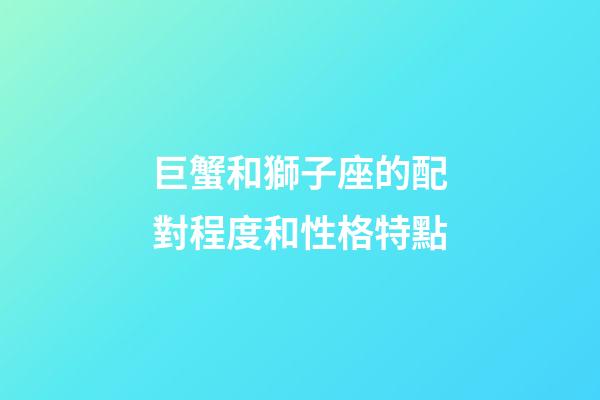 巨蟹和獅子座的配對程度和性格特點-第1張-星座運勢-玄機派