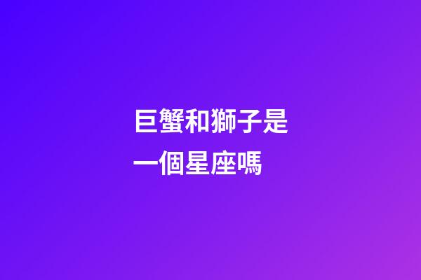 巨蟹和獅子是一個星座嗎-第1張-星座運勢-玄機派