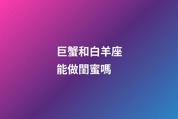 巨蟹和白羊座能做閨蜜嗎-第1張-星座運勢-玄機派