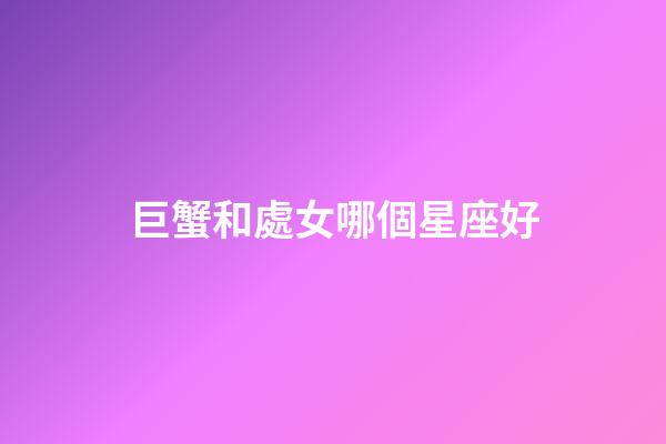巨蟹和處女哪個星座好-第1張-星座運勢-玄機派