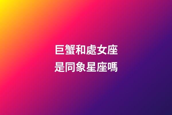 巨蟹和處女座是同象星座嗎-第1張-星座運勢-玄機派