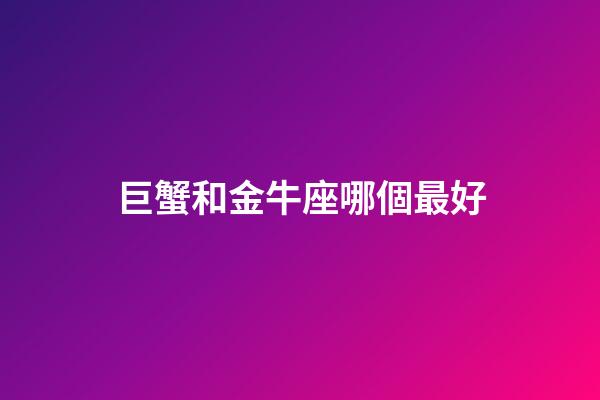 巨蟹和金牛座哪個最好-第1張-星座運(yùn)勢-玄機(jī)派
