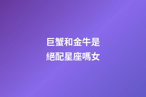 巨蟹和金牛是絕配星座嗎女-第1張-星座運勢-玄機派