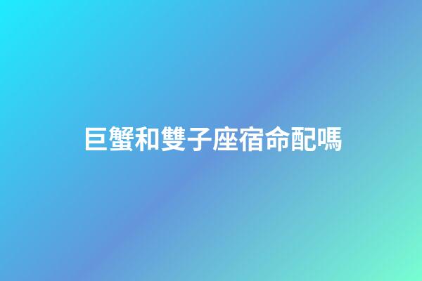 巨蟹和雙子座宿命配嗎-第1張-星座運勢-玄機派