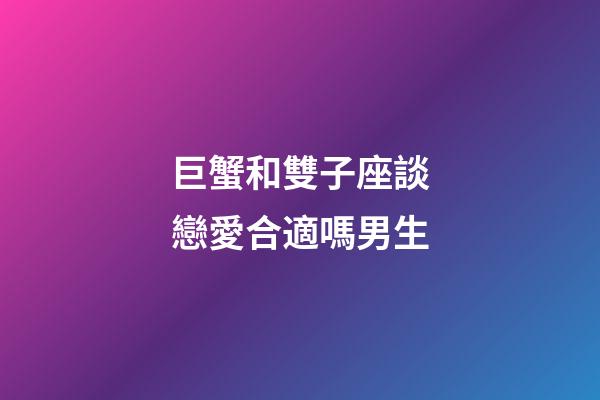 巨蟹和雙子座談戀愛合適嗎男生-第1張-星座運勢-玄機派