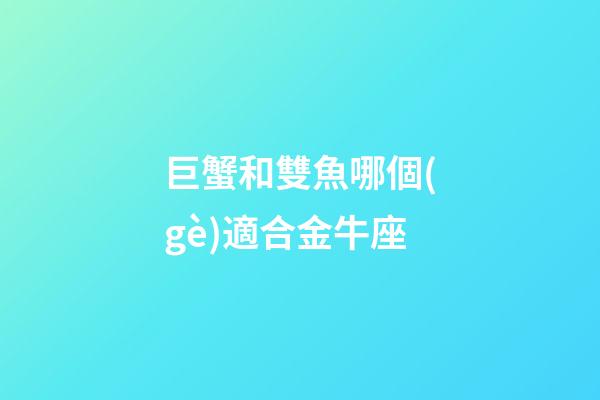 巨蟹和雙魚哪個(gè)適合金牛座-第1張-星座運(yùn)勢(shì)-玄機(jī)派