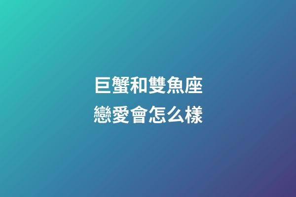 巨蟹和雙魚座戀愛會怎么樣-第1張-星座運勢-玄機派