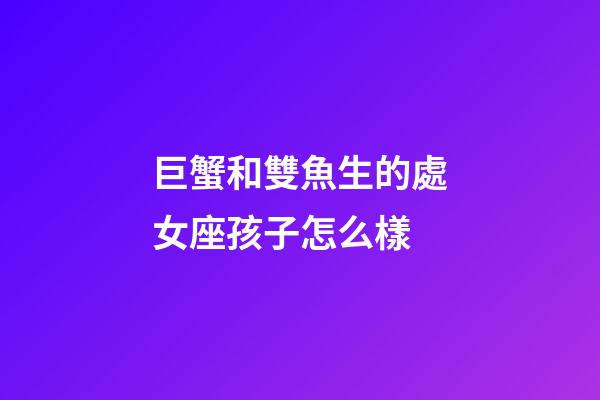 巨蟹和雙魚生的處女座孩子怎么樣-第1張-星座運勢-玄機派