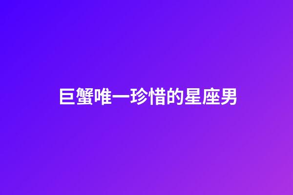 巨蟹唯一珍惜的星座男-第1張-星座運勢-玄機派