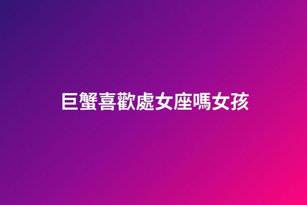 巨蟹喜歡處女座嗎女孩-第1張-星座運(yùn)勢-玄機(jī)派