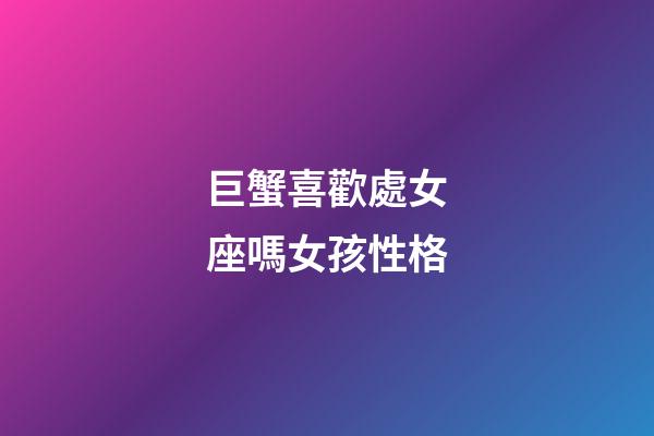 巨蟹喜歡處女座嗎女孩性格-第1張-星座運勢-玄機派