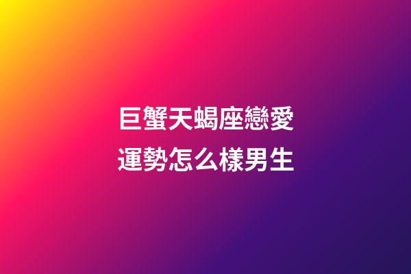 巨蟹天蝎座戀愛運勢怎么樣男生-第1張-星座運勢-玄機派