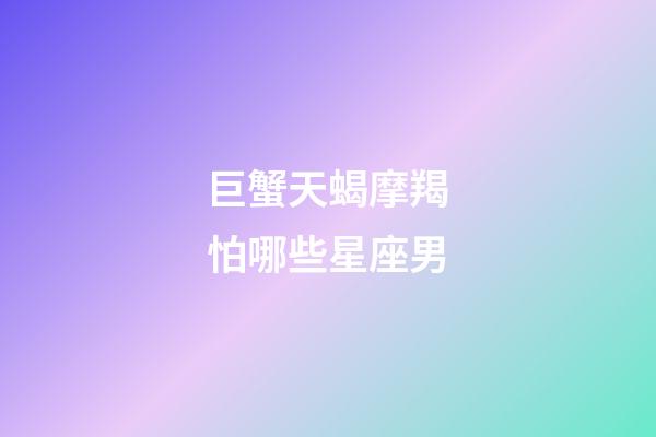 巨蟹天蝎摩羯怕哪些星座男-第1張-星座運(yùn)勢-玄機(jī)派