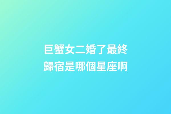巨蟹女二婚了最終歸宿是哪個星座啊-第1張-星座運勢-玄機派